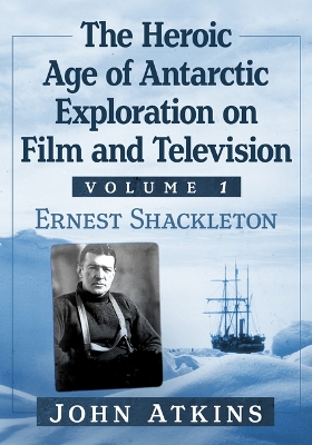 Heroic Age of Antarctic Exploration on Film and Television, Volume 1: Ernest Shackleton