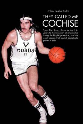 They Called Me Cochise: From the Rhody Rams to the L.A. Lakers to the European Championship During the Hippie Generation, and the Torrid Passion That Ignited Basketball'S Growth in Italy!