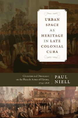Urban Space As Heritage in Late Colonial Cuba: Classicism and Dissonance on the Plaza De Armas of Havana, 1754-1828