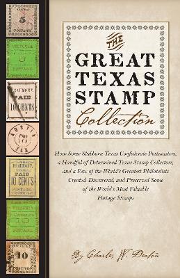 Great Texas Stamp Collection: How Some Stubborn Texas Confederate Postmasters, a Handful of Determined  Texas Stamp Collectors, and a Few of the World's Greatest Philatelists Created, Discovered, and Preserved Some of the World's M
