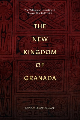 New Kingdom of Granada: The Making and Unmaking of Spain's Atlantic Empire