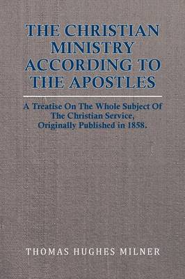 Christian Ministry According to the Apostles: A Treatise on the Whole Subject of the Christian Service, Originally  Published in 1858.