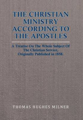 Christian Ministry According to the Apostles: A Treatise on the Whole Subject of the Christian Service, Originally  Published in 1858.