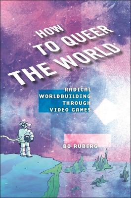 How to Queer the World: Radical Worldbuilding Through Video Games
