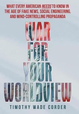 War for Your Worldview: What Every American Needs to Know in the Age of Fake News, Social  Engineering, and Mind-Controlling Propaganda