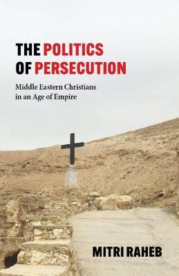 Politics of Persecution: Middle Eastern Christians in an Age of Empire