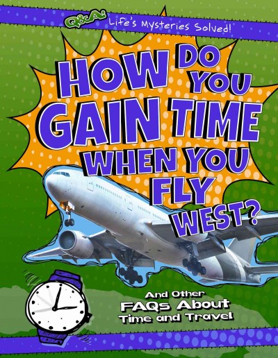 How Do You Gain Time When You Fly West?: And Other FAQs about Time and Travel