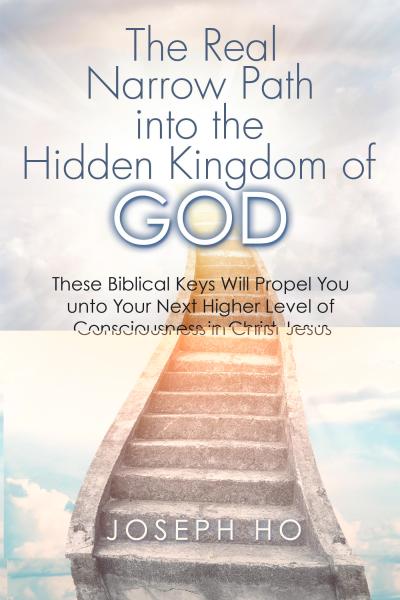 Real Narrow Path into the Hidden Kingdom of God: These Biblical Keys Will Propel You Unto Your Next Higher Level of Consciousness in Christ Jesus