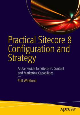 Practical Sitecore 8 Configuration and Strategy: A User Guide for Sitecore's Content and Marketing Capabilities 1st ed.