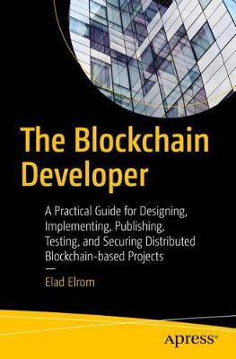 Blockchain Developer: A Practical Guide for Designing, Implementing, Publishing, Testing, and Securing Distributed Blockchain-based Projects