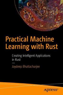 Practical Machine Learning with Rust: Creating Intelligent Applications in Rust