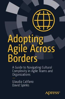 Adopting Agile Across Borders: A Guide to Navigating Cultural Complexity in Agile Teams and Organizations 1st ed.