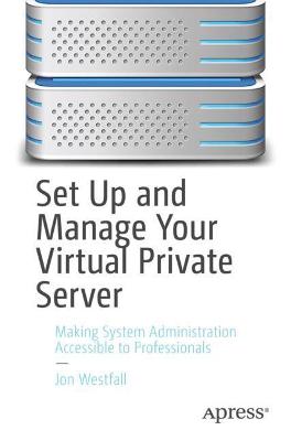 Set Up and Manage Your Virtual Private Server: Making System Administration Accessible to Professionals 1st ed.