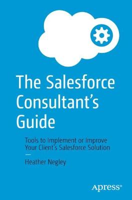 Salesforce Consultants Guide: Tools to Implement or Improve Your Clients Salesforce Solution 1st ed.