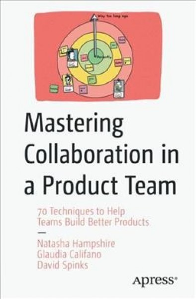 Mastering Collaboration in a Product Team: 70 Techniques to Help Teams Build Better Products