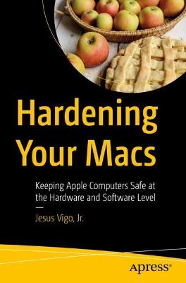 Hardening Your Macs: Keeping Apple Computers Safe at the Hardware and Software Level 1st ed.