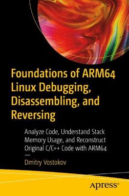 Foundations of ARM64 Linux Debugging, Disassembling, and Reversing: Analyze Code, Understand Stack Memory Usage, and Reconstruct Original C/Cplusplus  Code with ARM64 1st ed.