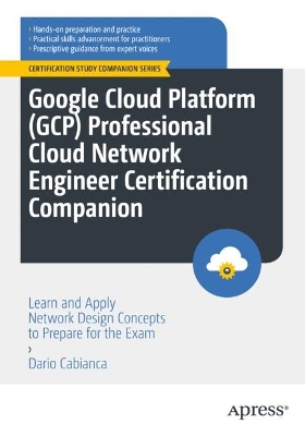 Google Cloud Platform (GCP) Professional Cloud Network Engineer  Certification Companion: Learn and Apply Network Design Concepts to Prepare for the Exam 1st ed.