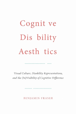 Cognitive Disability Aesthetics: Visual Culture, Disability Representations, and the (in)Visibility of  Cognitive Difference