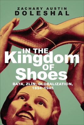 In the Kingdom of Shoes: Bata, Zlin, Globalization, 1894-1945