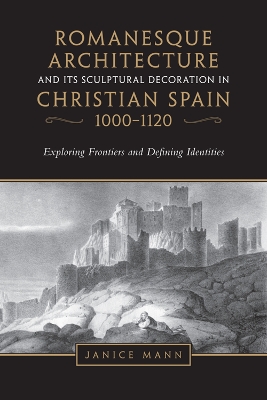 Romanesque Architecture and Its Sculptural Decoration in Christian Spain,  1000-1120: Exploring Frontiers and Defining Identities