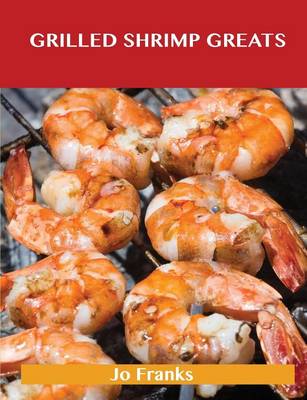 Grilled Shrimp Greats: Delicious Grilled Shrimp Recipes, the Top 40 Grilled Shrimp Recipes