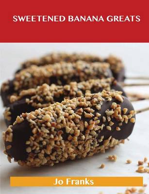 Sweetened Banana Greats: Delicious Sweetened Banana Recipes, the Top 100 Sweetened Banana Recipes