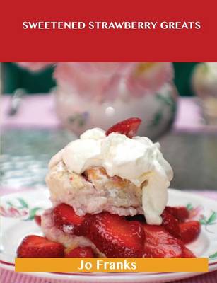 Sweetened Strawberry Greats: Delicious Sweetened Strawberry Recipes, the Top 100 Sweetened Strawberry  Recipes