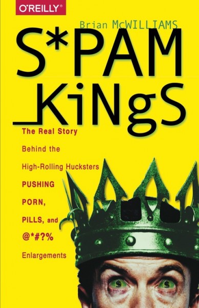 Spam Kings: The Real Story Behind the High-Rolling Hucksters Pushing Porn, Pills, and %*@)# Enlargements