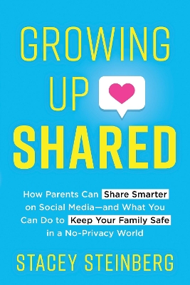 Growing Up Shared: How Parents Can Share Smarter on Social Mediaand What You Can Do to Keep  Your Family Safe in a No-Privacy World