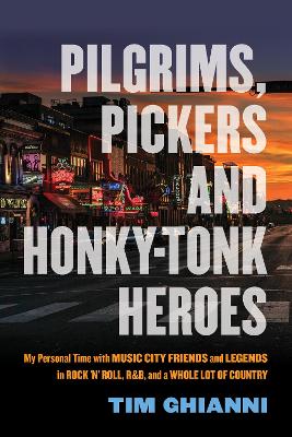 Pilgrims, Pickers and Honky-Tonk Heroes: My Personal Time with Music City Friends and Legends in Rock 'n' Roll, R&B, and a Whole Lot of Country