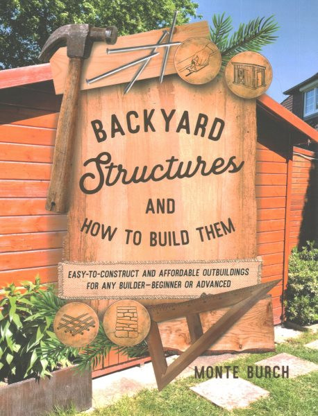 Backyard Structures and How to Build Them: Easy-To-Construct and Affordable Outbuildings for Any Builder, Beginner or  Advanced Reissue ed.