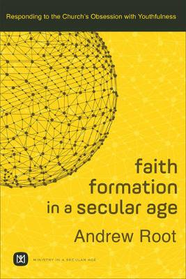 Faith Formation in a Secular Age (Ministry in a Secular Age Book #1): Responding to the Church's Obsession with Youthfulness