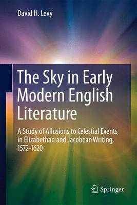 Sky in Early Modern English Literature: A Study of Allusions to Celestial Events in Elizabethan and Jacobean  Writing, 1572-1620 2011 ed.