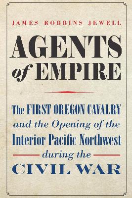 Agents of Empire: The First Oregon Cavalry and the Opening of the Interior Pacific Northwest during the Civil War