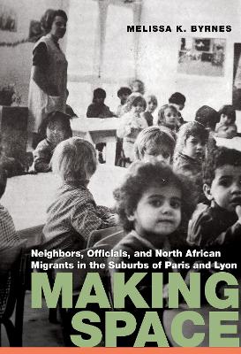 Making Space: Neighbors, Officials, and North African Migrants in the Suburbs of Paris and  Lyon