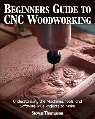 Beginner's Guide to CNC Machining in Wood: Understanding the Machines, Tools, and Software, Plus Projects to Make