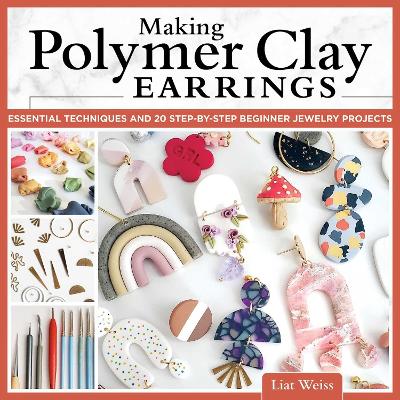 Making Polymer Clay Earrings: Essential Techniques and 20 Step-by-Step Beginner Jewelry Projects