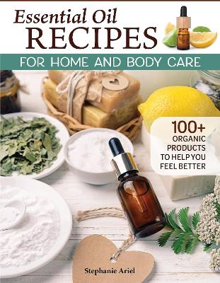 Essential Oil Recipes for Home and Body Care: 100plus Organic Products to Help You Feel Better