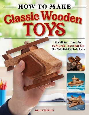How to Make Classic Wooden Toys: Woodworkers Plans for 15 Sturdy Toys that Go, Plus Skill-Building Techniques