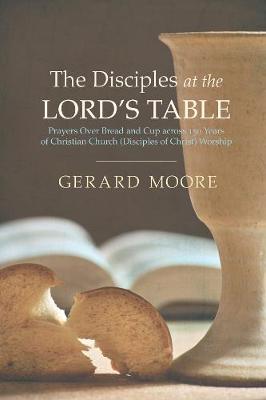 Disciples at the Lord's Table: Prayers Over Bread and Cup Across 150 Years of Christian Church (Disciples  of Christ) Worship