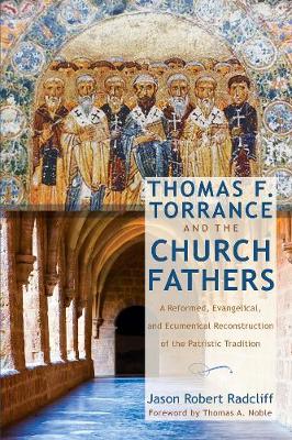 Thomas F. Torrance and the Church Fathers: A Reformed, Evangelical, and Ecumenical Reconstruction of the Patristic  Tradition