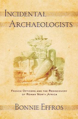 Incidental Archaeologists: French Officers and the Rediscovery of Roman North Africa