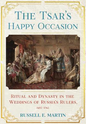 Tsar's Happy Occasion: Ritual and Dynasty in the Weddings of Russia's Rulers, 14951745
