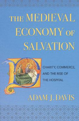 Medieval Economy of Salvation: Charity, Commerce, and the Rise of the Hospital