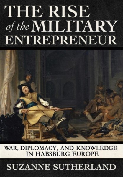 Rise of the Military Entrepreneur: War, Diplomacy, and Knowledge in Habsburg Europe
