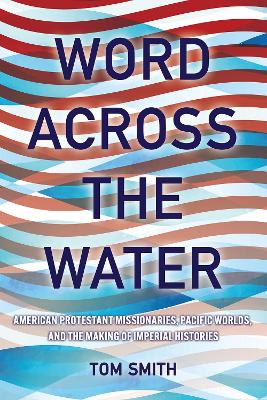 Word across the Water: American Protestant Missionaries, Pacific Worlds, and the Making of Imperial Histories