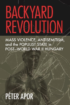 Backyard Revolution: Mass Violence, Antisemitism, and the Populist State in Post-World War II Hungary
