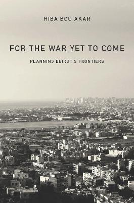 For the War Yet to Come: Planning Beirut's Frontiers New edition