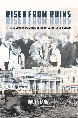 Risen from Ruins: The Cultural Politics of Rebuilding East Berlin New edition